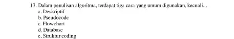 13. Dalam penulisan algoritma terdapat tiga cara yang umum digunakan, kecuali... __ a. Deskriptif b . Pseudocode c. Flowchart d. Database c. Struktur coding