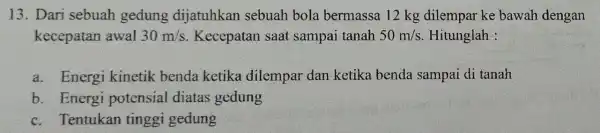 13. Dari sebuah gedung dijatuhkan sebuah bola bermassa 12 kg dilempar ke bawah dengan kecepatan awal 30m/s Kecepatan saat sampai tanah 50m/s Hitunglah :