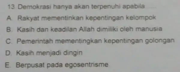 13. Demokrasi hanya akan terpenuhi apabila __ A. Rakyat mementinkan kepentinga an kelompok B. Kasih dan keadilan Allah dimiliki oleh manusia C. Pemerintah mementingkan