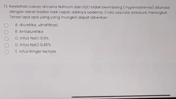 13. Kelebihan cairan dimana Natrium dan H2O tiidak berimbang (hypernatremia ditandai dengan berat badan naik cepat, adanya oedema, Crdio vascular pressure meningkat. Terapi apa