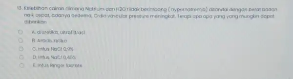 13. Kelebihan cairan dimana Natrium dan H2O tilidak berimbang (hypernatremia) ditandai dengan berat badan naik cepat, adanya oedema Crdio vascular pressure meningkat. Terapi apa