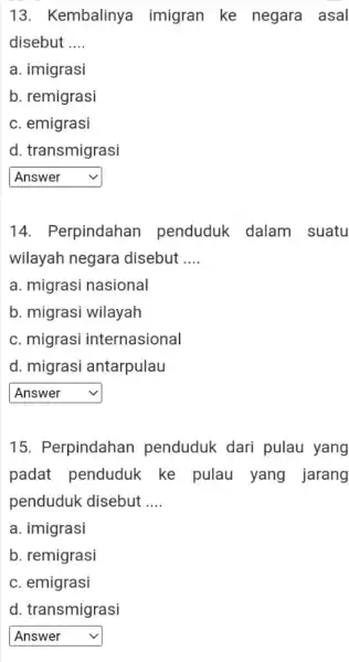 13 . Kembalinya imigran ke negara asal disebut __ a. imigrasi b. remigrasi c. emigrasi d. transmigrasi square v 14 . Perpindahan penduduk dalam