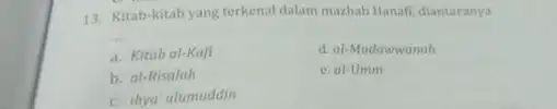 13. Kitab-kitab yang terkenal dalam mazhab Hanafi, diantaranya __ a. Kitab al-Kafi d al-Mudawwanah b. al-Risalah e. al-Umm c. ihya' ulumuddin