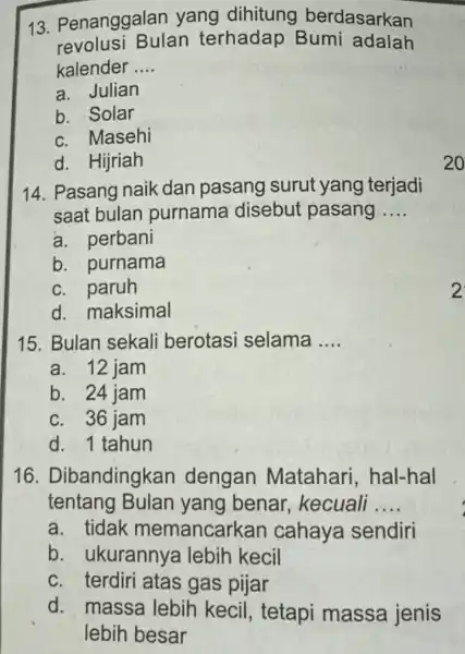 13 Penanggalan yang dihitung berdasarkan revolusi Bulan terhadap Bumi adalah kalender __ a Julian b. Solar c. Masehi d. Hijriah 14. Pasang naik dan