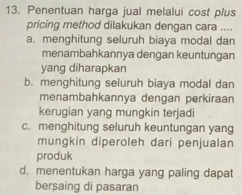 13. Penentuan harga jual melalui cost plus pricing method dilakukan dengan cara __ a. menghitung seluruh biaya modal dan menam bahkannya dengan keuntungan yang