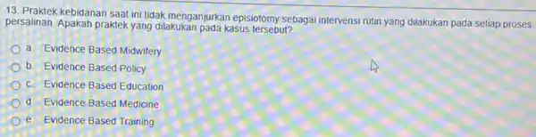 13. Praktek kebidanan saat ini tidak menganjurkan episiotomy sebagai intervensi rutin,yang dilakukan pada setiap proses persalinan. Apakah praktek yang dilakukan pada kasus tersebut? a.