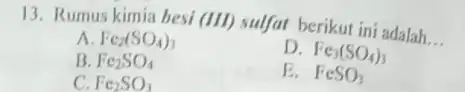 13. Rumus kimia besi (III) sulfat berikut ini adalah __ A. Fe_(2)(SO_(4))_(3) D. Fe_(3)(SO_(4))_(3) B. Fe_(2)SO_(4) C. Fe_(2)SO_(3) E. FeSO_(3)