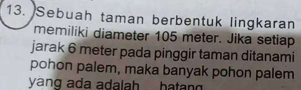 13. Se buah taman berben tuk lingka ran memiliki diameter 105 meter Jika seti ap jarak 6 meter pada pinggir taman ditanami pohon palem