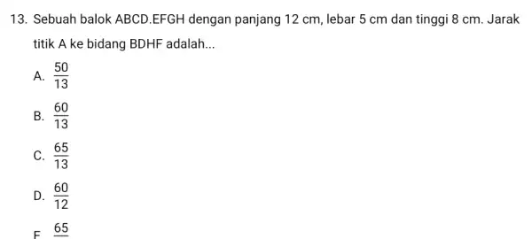 13. Sebuah balok ABCD .EFGH dengan panjang 12 cm, lebar 5 cm dan tinggi 8 cm. Jarak titik A ke bidang BDHF adalah __