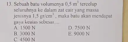 13. Sebuah batu volumenya 0,5m^3 tercelup seluruhnya ke dalam zat cair yang massa jenisnya 1,5gr/cm^3 , maka batu akan mendapat gaya keaias sebesar __