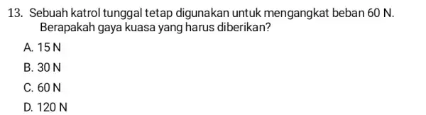 13. Sebuah katrol tunggal tetap digunakan untuk mengangkat beban 60 N. Berapakah gaya kuasa yang harus diberikan? A. 15 N B. 30 N C.