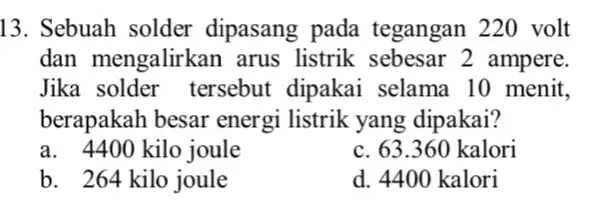 13. Sebuah solder dipasang pada tegangan 220 volt dan mengalirkan arus listrik sebesar 2 ampere. Jika solder tersebut dipakai selama 10 menit, berapakah besar