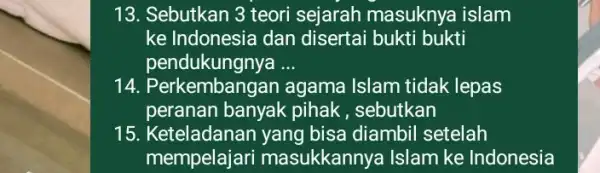 13. Sebutkan 3 teori sejarah masuknya islam ke Indonesia dan disertai bukti bukti pendukungnya __ 14. Per kembangan agama Islam tidak lepas peranan banyak