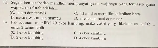 13. Segala bentuk ibadah mahdhoh mempunyai syarat wajibnya. yang termasuk syarat wajib zakat fitrah adalah __ X. Islam dan tamyiz C. Islam dan memiliki