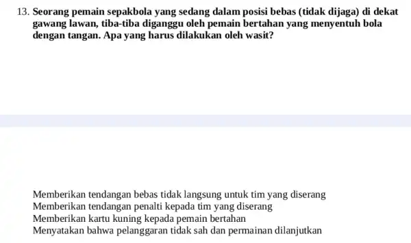 13. Seorang pemain sepakbola yang sedang dalam posisi bebas (tidak dijaga) di dekat gawang lawan, tiba-tiba diganggu oleh pemain bertahan yang menyentuh bola dengan