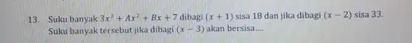 13. Suku banyak 3x^3+Ax^2+Bx+7 dibagi (x+1) sisa 18 dan jika dibagi (x-2) sisa 33. Suku banyak tersebut jika dibagi (x-3) akan bersisa __