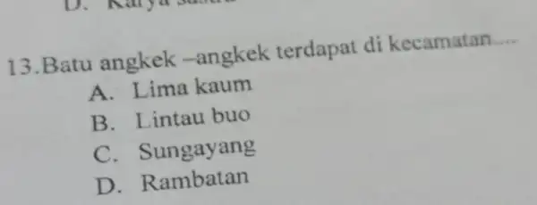 13.Batu angkek -angkek terdapat di kecamatan __ A. Lima kaum B. Lintau buo C . Sungayang D. R ambatan