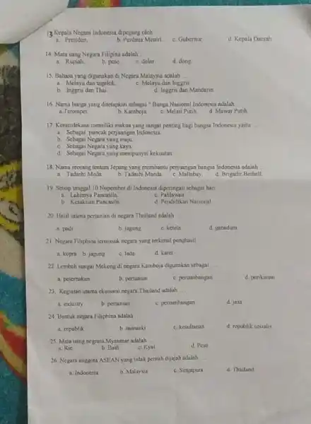 13.Kepala Negara Indonesia dipegang oleh __ d. Kepala Daerah a. Presiden. b. Perdana Mentri c. Gubernur 14. Mata uang Negara Filipina adalah. __ a.