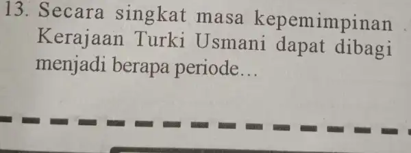 13.Se cara s ingkat masa kepem impinan Kerajaa n Turki Usmani dapat dibagi menjadi berapa periode __