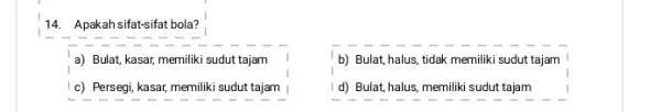 14. Apakah sifat-sifat bola? a) Bulat, kasar, memiliki sudut tajam I c) Persegi, kasar, memilik sudut tajam b) Bulat, halus, tidak memiliki sudut tajam