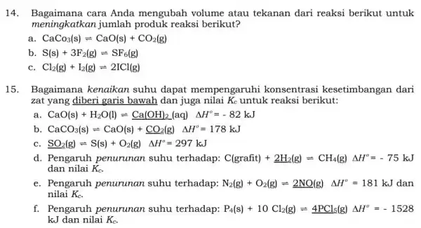 14. Bagaimana cara Anda mengubah volume atau tekanan dari reaksi berikut untuk meningkatkan jumlah produk reaksi berikut? CaCo_(3)(s)leftharpoons CaO(s)+CO_(2)(g) b S(s)+3F_(2)(g)leftharpoons SF_(6)(g) Cl_(2)(g)+I_(2)(g)leftharpoons 2ICl(g)