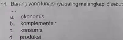 14. Barang yang fungisinya saling melengkapi disebut __ a. ekonomis b. komplementer c. konsumsi d. produksi