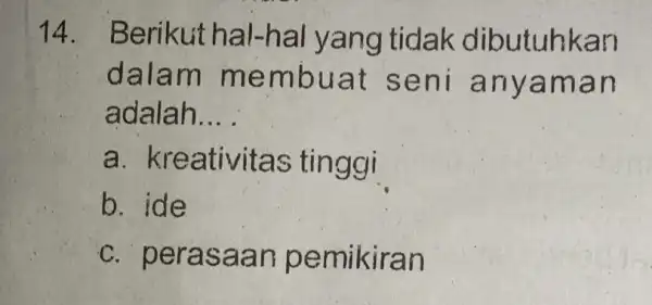 14. Berikut hal -haly ang tidak dibutuhkan dalam memb uat s eni an yama n adalah __ a. kreativ itas ti nggi b. ide