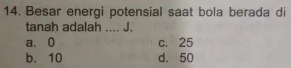 14. Besar energi potensial saat bola berada di tanah adalah __ a. 0 c. 25 b. 10 d. 50