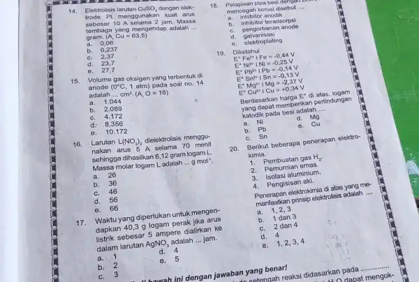 14. Elektrolisis larutan CuSO_(4) dengan elek- trode Pt menggunakan kuat arus sebesar 10 A selama 2 jam. Massa tembaga yang mengendap adalah __ gram.