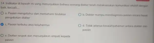 14. Indikator di bawah ini yang menunjukkan bahwa seorang dokter telah melaksanakan komunikasi efektif dengan baik, kecuali __ a. Pasien mengetahui dan memahami tindakan