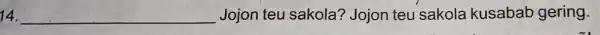 14. __ Jojon teu sakola? Jojon teu sakola kusabab gering.