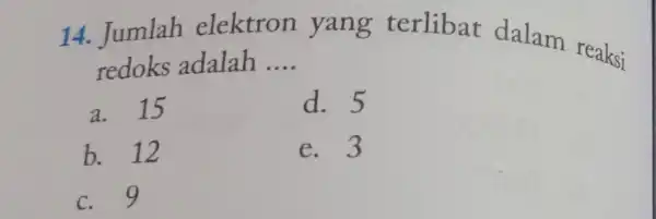 14. Jumlah elektron yang terlibat dalam reaksi redoks adalah __ a. 15 d. 5 b. 12 e. 3 c. 9