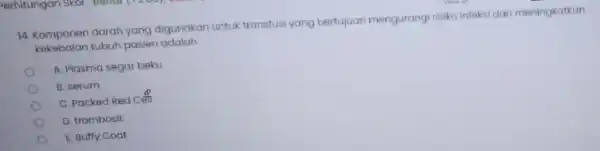 14. Komponen darah yang digunakan untuk transfusi yang bertujuan mengurangi risiko infeksi dan meningkatkan kekebalan tubuh pasien adalah A. Plasma segar beku B. serum