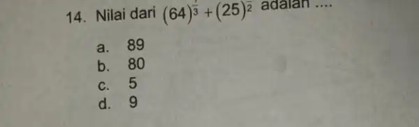 14. Nilai dari (64)^(1)/(3)+(25)^overline (2) adalan __ a. 89 b. 80 c. 5 d. 9