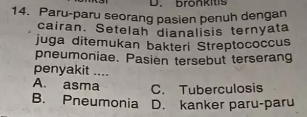 14. Paru-paru seorang pasien penuh dengan cairan. S etelah dianalisis ternyata juga ditemuk an bakteri Streptococcus pneumor liae. Pasien tersebut terserang penyakit __ A.