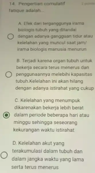 14. Pengertian comulatif fatique adalah __ 2 points A. Efek dari terganggunya irama biologis tubuh yang ditandai dengan adanya gangguan tidur atau kelelahan yang