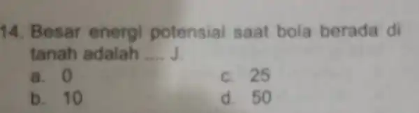 14. Be sar en ergi potensial saat bola berada di tanah adalah __ a. 0 c. 25 b. 10 d. 50