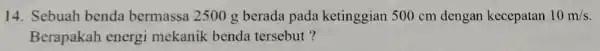 14. Sebuah benda bermassa 2500 g berada pada ketinggian 500 cm dengan kecepatan 10m/s Berapakah energi mekanik benda tersebut?