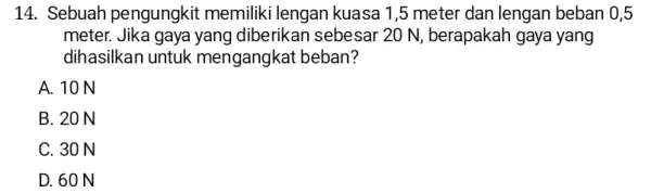 14. Sebuah pengungkit memiliki lengan kuasa 1,5 meter dan lengan beban 0,5 meter. Jika gaya yang diberikan sebesar 20 N , berapakah gaya yang