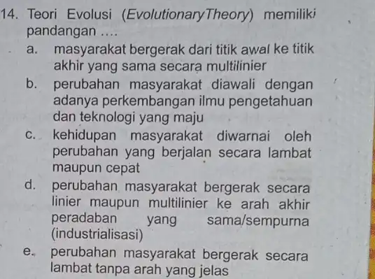 14. Teori Evolusi (Evolutionary Theory)memiliki pandangan . __ a. masyarakat bergerak dari titik awal ke titik akhir yang sama secara multilinier b. perubahan masyarakat