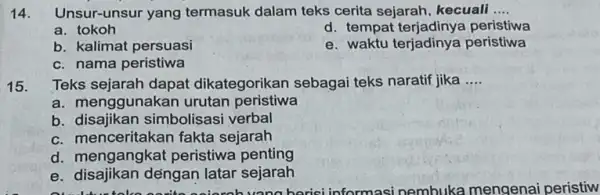 14. Unsur-unsur yang termasuk dalam teks cerita sejarah, kecuali __ a. tokoh d. tempat peristiwa b. kalimat persuasi e. waktu terjadinya peristiwa c. nama