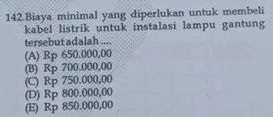 142.Biaya minimal yang diperlukan untuk membeli kabel listrik untuk instalasi lampu gantung tersebutadalah __ Rp.650.000,00 (B) Rp.700.000,00 Rp.750.000,00 (D) Rp800.000,00 (E) Rp850.000,00