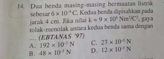 14.Dua benda masing-masing bermuatan listrik sebesar 6times 10^-9C Kedua benda dipisahkan pada jarak 4 cm. Jika nilai k=9times 10^9Nm^2/C^2 gaya tolak-menolak antara kedua benda