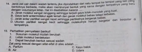 14.Jenis zat cair dalam wadah tertentu jika dipindahkan dari satu tempat ke tempat yang lain yang bentuknya berbeda , maka akan mempunyai bentuk yang