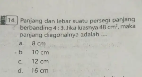 14.Panjang dan lebar suatu persegi panjang berbanding 4:3 Jika luasnya 48cm^2 maka panjang diagonalny adalah __ a. 8 cm b. 10 cm c. 12cm