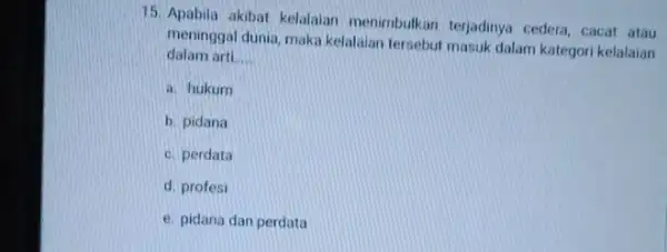 15. Apabila akibat kelalaian menimbulkan terjadnya cedera cacat atau meninggal dunia, maka kelalaian tersebut masuk dalam kategori kelalaian dalam arti. __ a. hukum b.