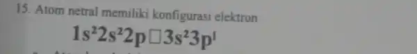 15. Atom netral memiliki konfigurasi elektron: 1s^22s^22psquare 3s^23p'