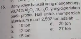 15. Banyaknya bauksit yang mengandung 90,24% Al_(2)O_(3).10H_(2)O yang diperlukan pada proses Hall untuk memperoleh aluminium mumi 2,592 ton adalah __ a. 10 ton d.