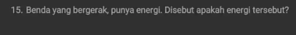 15. Benda yang bergerak, punya energi Disebut apakah energi tersebut?