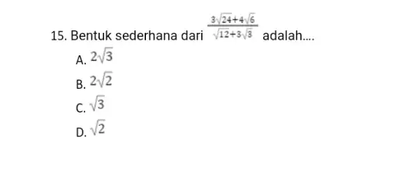 15. Bentuk sederhana dari (3sqrt (24)+4sqrt (6))/(sqrt (12)+3sqrt (3)) adalah __ A. 2sqrt (3) B. 2sqrt (2) C. sqrt (3) D. sqrt (2)